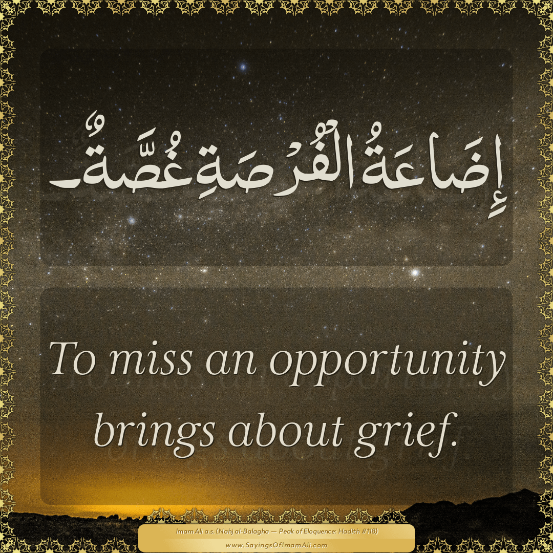 To miss an opportunity brings about grief.